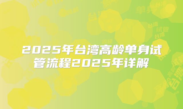 2025年台湾高龄单身试管流程2025年详解
