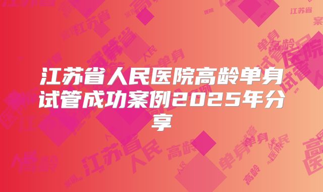 江苏省人民医院高龄单身试管成功案例2025年分享