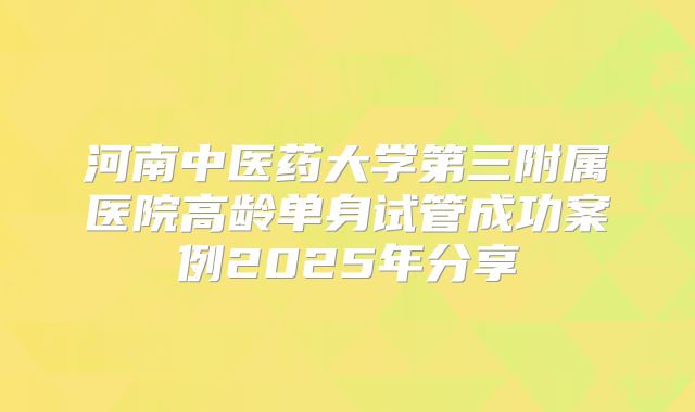 河南中医药大学第三附属医院高龄单身试管成功案例2025年分享