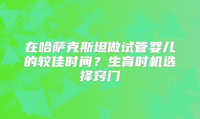 在哈萨克斯坦做试管婴儿的较佳时间?生育时机选择窍门