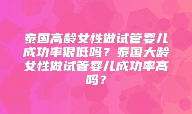 泰国高龄女性做试管婴儿成功率很低吗?泰国大龄女性做试管婴儿成功率高吗?