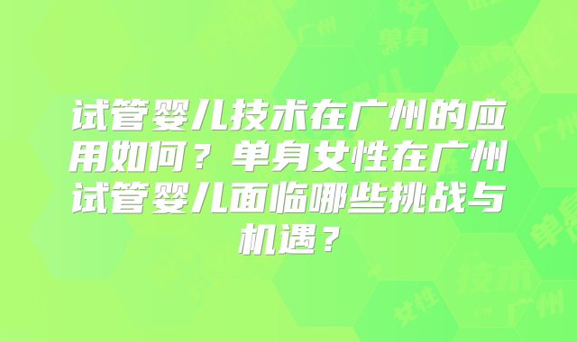 试管婴儿技术在广州的应用如何？单身女性在广州试管婴儿面临哪些挑战与机遇？