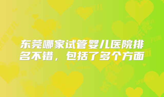 东莞哪家试管婴儿医院排名不错,包括了多个方面