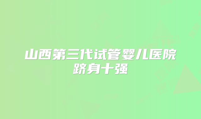 山西第三代试管婴儿医院跻身十强
