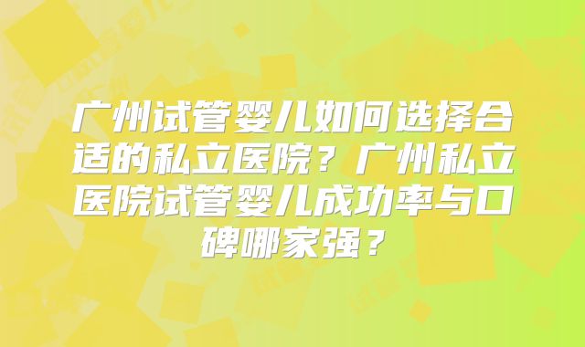 广州试管婴儿如何选择合适的私立医院?广州私立医院试管婴儿成功率与口碑哪家强?