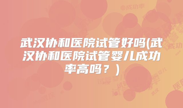 武汉协和医院试管好吗(武汉协和医院试管婴儿成功率高吗？)