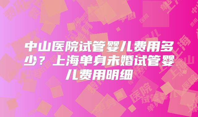 中山医院试管婴儿费用多少?上海单身未婚试管婴儿费用明细