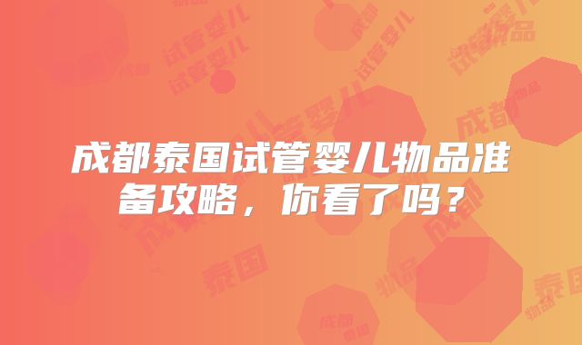 成都泰国试管婴儿物品准备攻略,你看了吗?