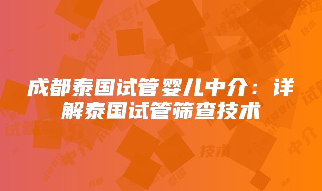 成都泰国试管婴儿中介：详解泰国试管筛查技术
