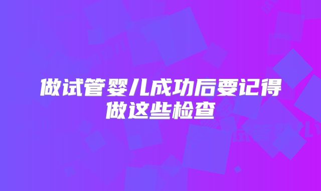 做试管婴儿成功后要记得做这些检查