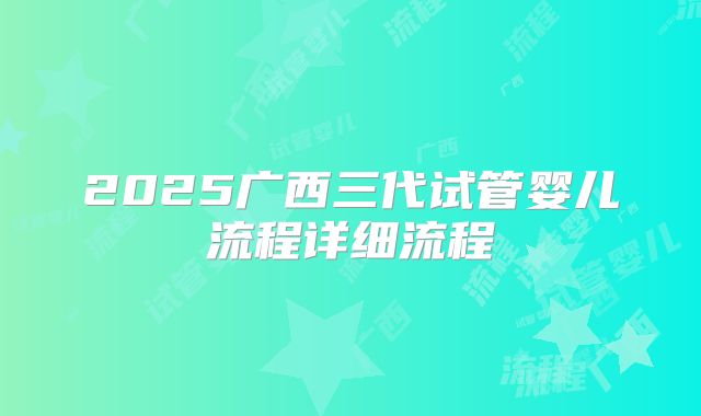 2025广西三代试管婴儿流程详细流程