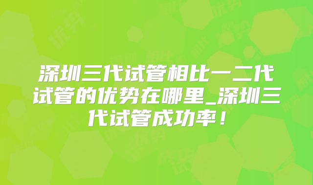 深圳三代试管相比一二代试管的优势在哪里_深圳三代试管成功率！