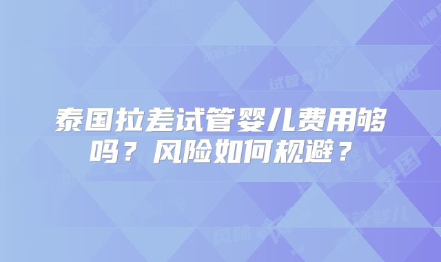 泰国拉差试管婴儿费用够吗？风险如何规避？