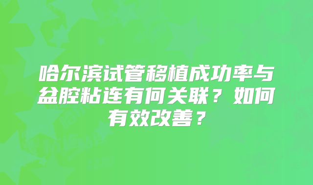 哈尔滨试管移植成功率与盆腔粘连有何关联?如何有效改善?