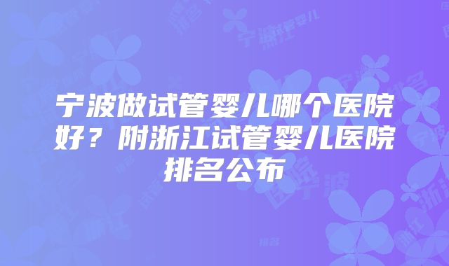 宁波做试管婴儿哪个医院好?附浙江试管婴儿医院排名公布