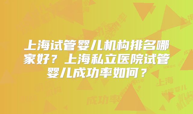 上海试管婴儿机构排名哪家好？上海私立医院试管婴儿成功率如何？