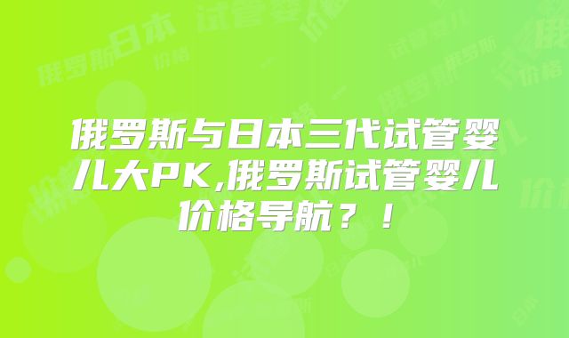 俄罗斯与日本三代试管婴儿大PK,俄罗斯试管婴儿价格导航?!