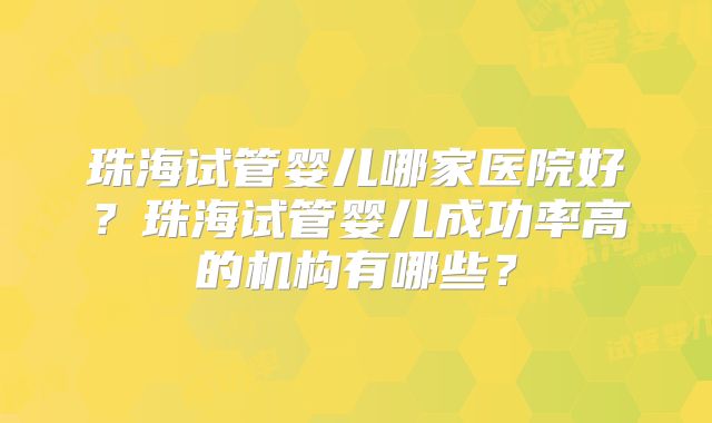 珠海试管婴儿哪家医院好？珠海试管婴儿成功率高的机构有哪些？