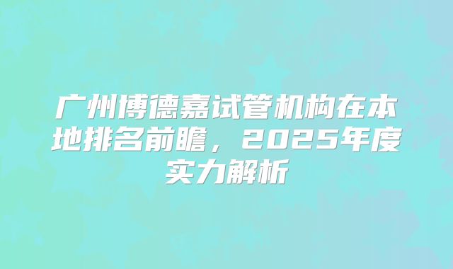 广州博德嘉试管机构在本地排名前瞻,2025年度实力解析