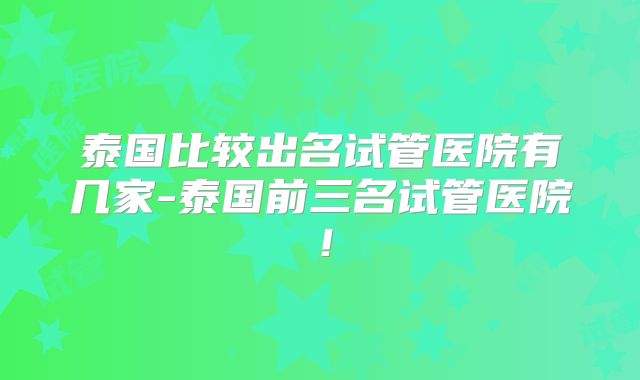 泰国比较出名试管医院有几家-泰国前三名试管医院!