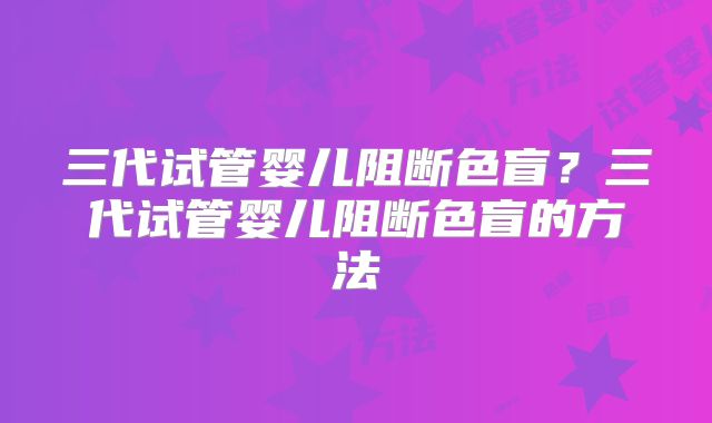 三代试管婴儿阻断色盲？三代试管婴儿阻断色盲的方法