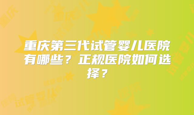 重庆第三代试管婴儿医院有哪些？正规医院如何选择？