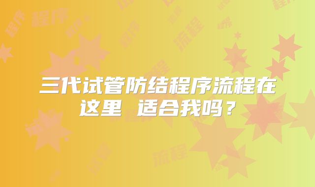 三代试管防结程序流程在这里 适合我吗？