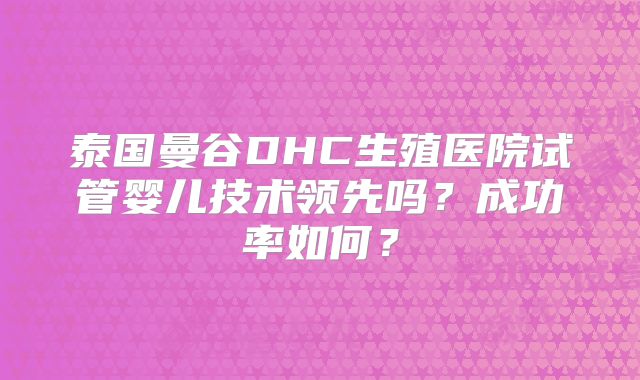 泰国曼谷DHC生殖医院试管婴儿技术领先吗？成功率如何？