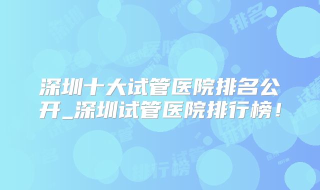 深圳十大试管医院排名公开_深圳试管医院排行榜!