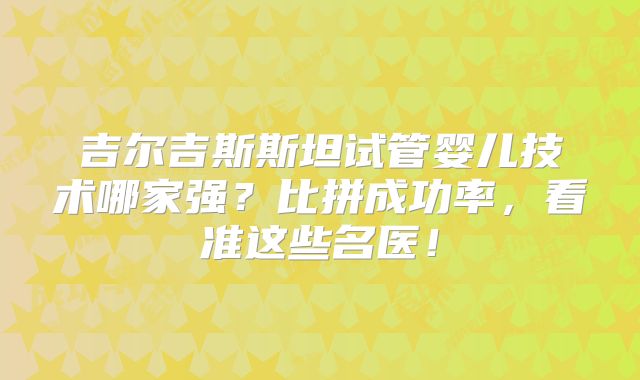吉尔吉斯斯坦试管婴儿技术哪家强?比拼成功率,看准这些名医!