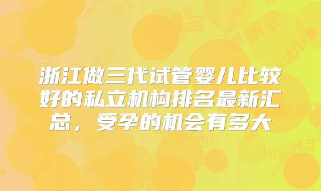 浙江做三代试管婴儿比较好的私立机构排名最新汇总，受孕的机会有多大