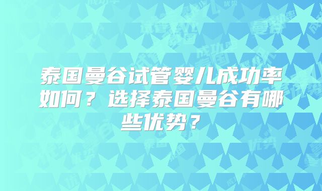 泰国曼谷试管婴儿成功率如何?选择泰国曼谷有哪些优势?