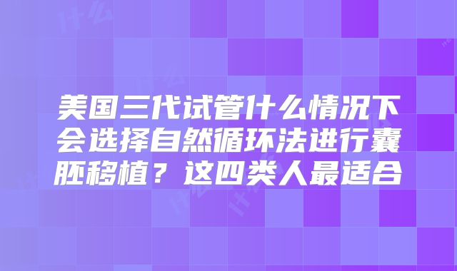 美国三代试管什么情况下会选择自然循环法进行囊胚移植？这四类人最适合