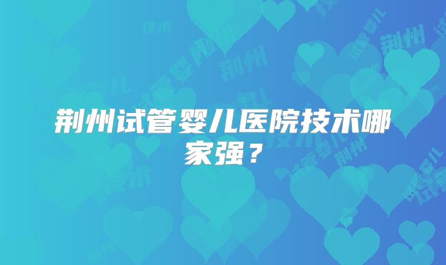 荆州试管婴儿医院技术哪家强?