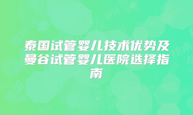 泰国试管婴儿技术优势及曼谷试管婴儿医院选择指南