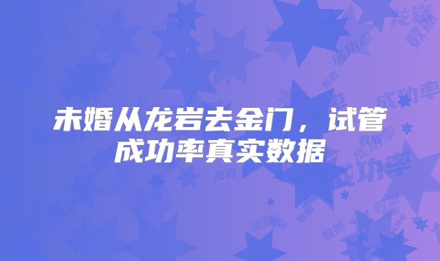 未婚从龙岩去金门,试管成功率真实数据