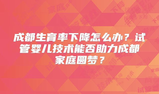 成都生育率下降怎么办？试管婴儿技术能否助力成都家庭圆梦？