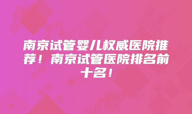 南京试管婴儿权威医院推荐！南京试管医院排名前十名！
