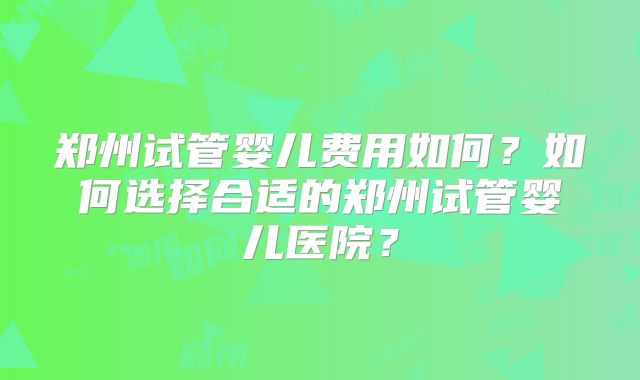 郑州试管婴儿费用如何？如何选择合适的郑州试管婴儿医院？