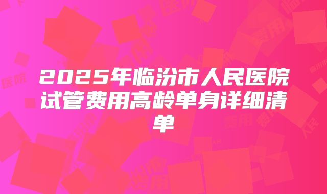 2025年临汾市人民医院试管费用高龄单身详细清单