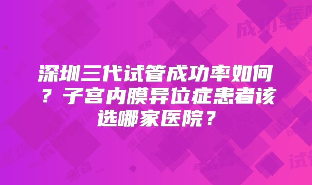 深圳三代试管成功率如何？子宫内膜异位症患者该选哪家医院？