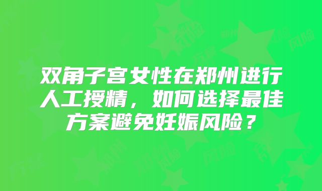双角子宫女性在郑州进行人工授精，如何选择最佳方案避免妊娠风险？