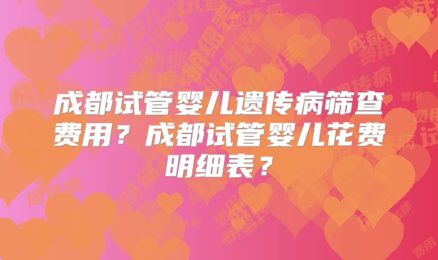 成都试管婴儿遗传病筛查费用？成都试管婴儿花费明细表？