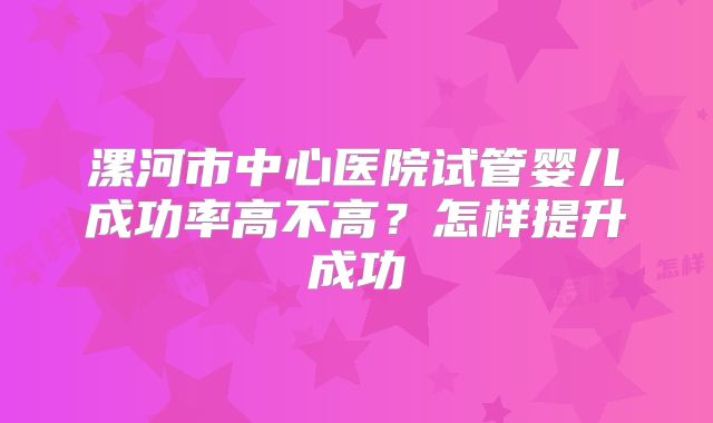 漯河市中心医院试管婴儿成功率高不高?怎样提升成功