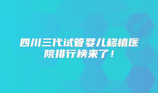 四川三代试管婴儿移植医院排行榜来了!