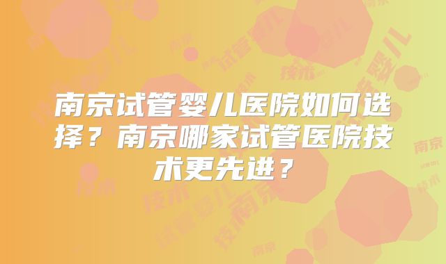 南京试管婴儿医院如何选择？南京哪家试管医院技术更先进？