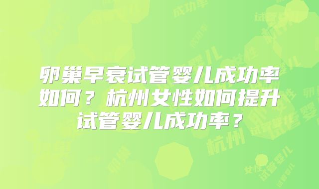 卵巢早衰试管婴儿成功率如何？杭州女性如何提升试管婴儿成功率？