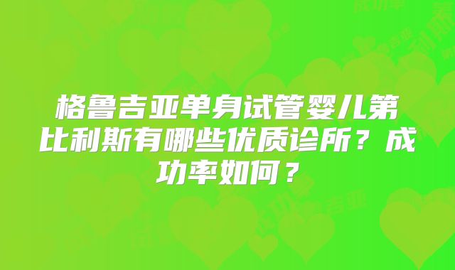 格鲁吉亚单身试管婴儿第比利斯有哪些优质诊所?成功率如何?