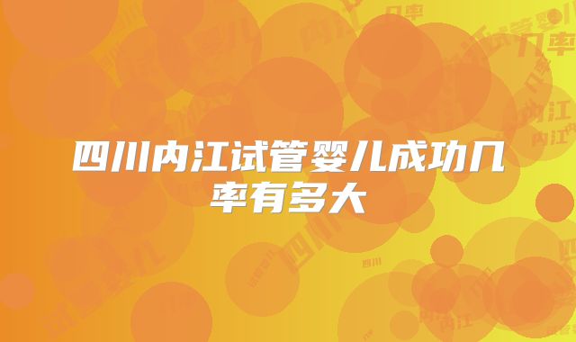 四川内江试管婴儿成功几率有多大