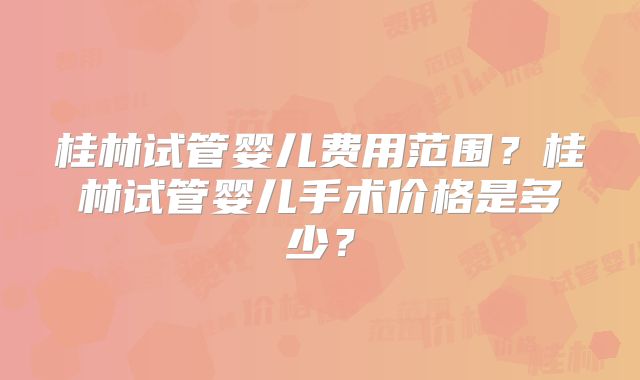 桂林试管婴儿费用范围？桂林试管婴儿手术价格是多少？